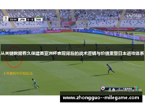 从关键数据看久保建英亚洲杯表现背后的战术逻辑与价值重塑日本进攻体系