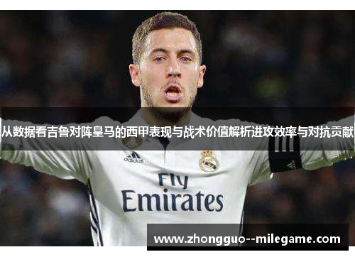 从数据看吉鲁对阵皇马的西甲表现与战术价值解析进攻效率与对抗贡献