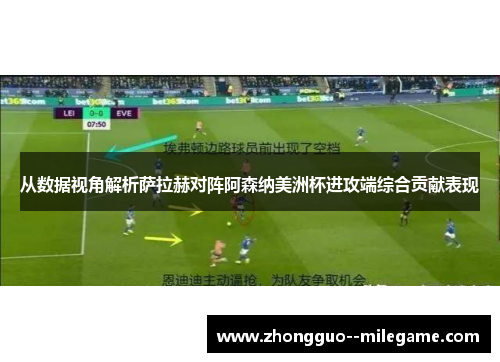从数据视角解析萨拉赫对阵阿森纳美洲杯进攻端综合贡献表现