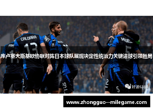 库卢塞夫斯基欧协联对阵日本球队展现决定性统治力关键进球引领胜局