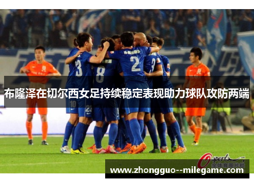 布隆泽在切尔西女足持续稳定表现助力球队攻防两端