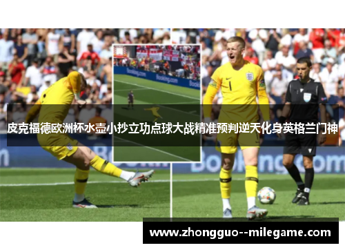 皮克福德欧洲杯水壶小抄立功点球大战精准预判逆天化身英格兰门神