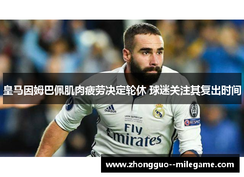 皇马因姆巴佩肌肉疲劳决定轮休 球迷关注其复出时间