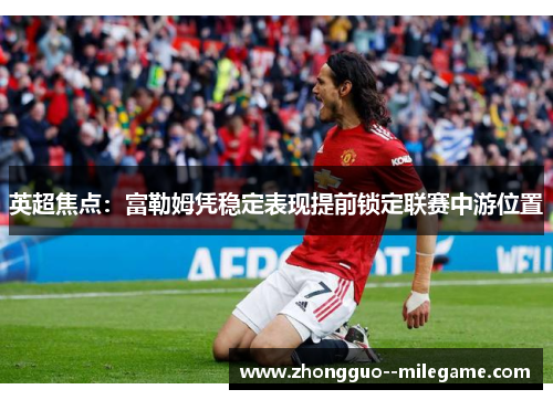 英超焦点：富勒姆凭稳定表现提前锁定联赛中游位置