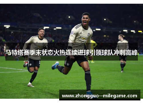 马特塔赛季末状态火热连续进球引领球队冲刺高峰