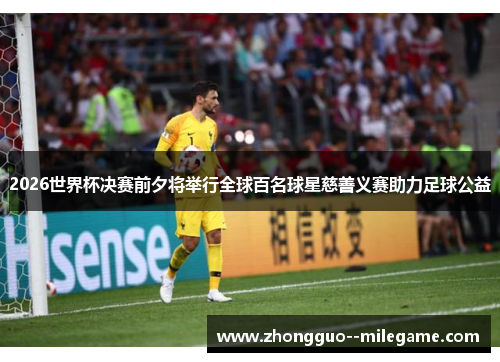 2026世界杯决赛前夕将举行全球百名球星慈善义赛助力足球公益