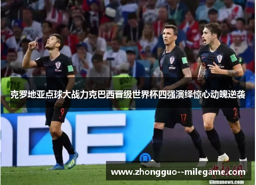 克罗地亚点球大战力克巴西晋级世界杯四强演绎惊心动魄逆袭