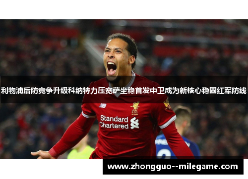 利物浦后防竞争升级科纳特力压宽萨坐稳首发中卫成为新核心稳固红军防线