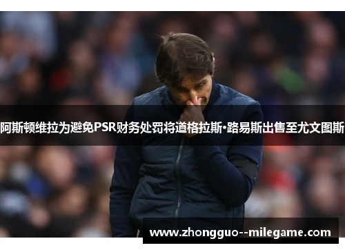 阿斯顿维拉为避免PSR财务处罚将道格拉斯·路易斯出售至尤文图斯
