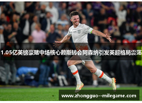 1.05亿英镑豪赌中场核心赖斯转会阿森纳引发英超格局震荡