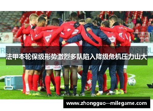 法甲本轮保级形势激烈多队陷入降级危机压力山大
