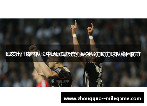 耶茨出任森林队长中场展现极度强硬领导力助力球队稳固防守
